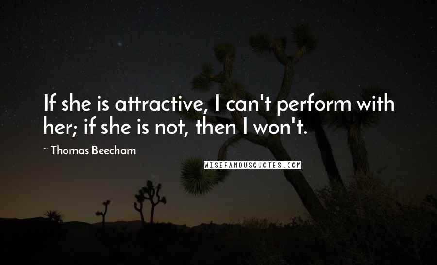 Thomas Beecham Quotes: If she is attractive, I can't perform with her; if she is not, then I won't.