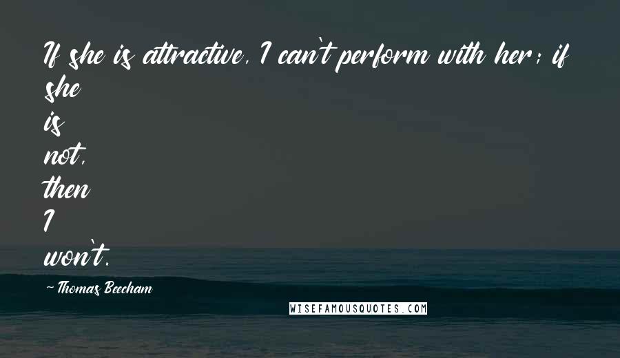 Thomas Beecham Quotes: If she is attractive, I can't perform with her; if she is not, then I won't.