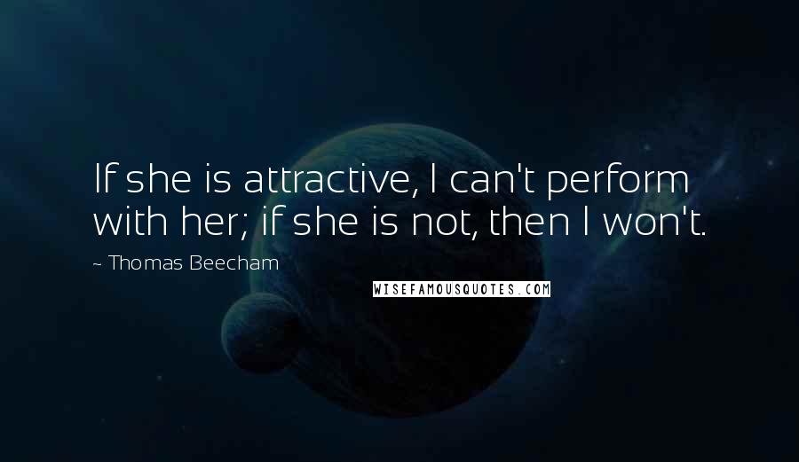 Thomas Beecham Quotes: If she is attractive, I can't perform with her; if she is not, then I won't.