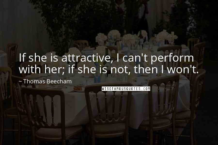 Thomas Beecham Quotes: If she is attractive, I can't perform with her; if she is not, then I won't.