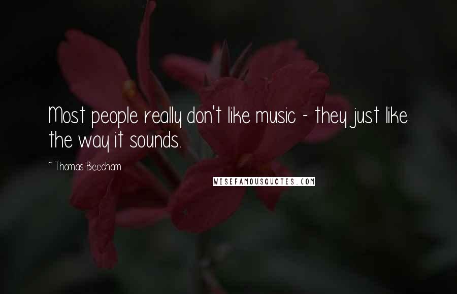 Thomas Beecham Quotes: Most people really don't like music - they just like the way it sounds.