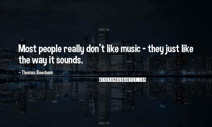 Thomas Beecham Quotes: Most people really don't like music - they just like the way it sounds.