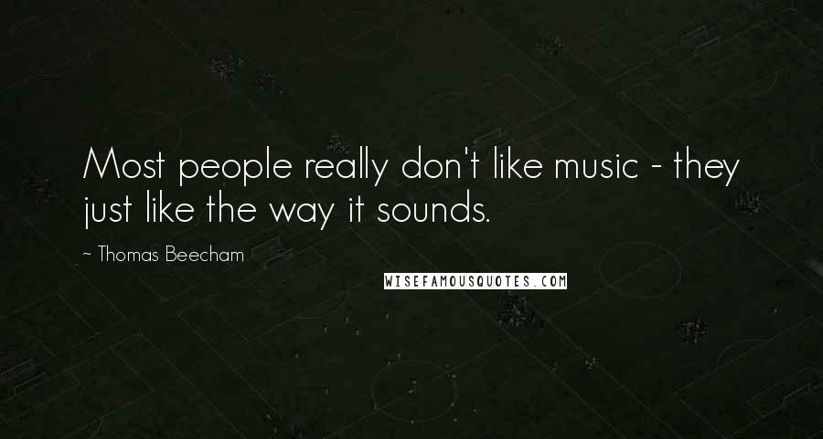 Thomas Beecham Quotes: Most people really don't like music - they just like the way it sounds.