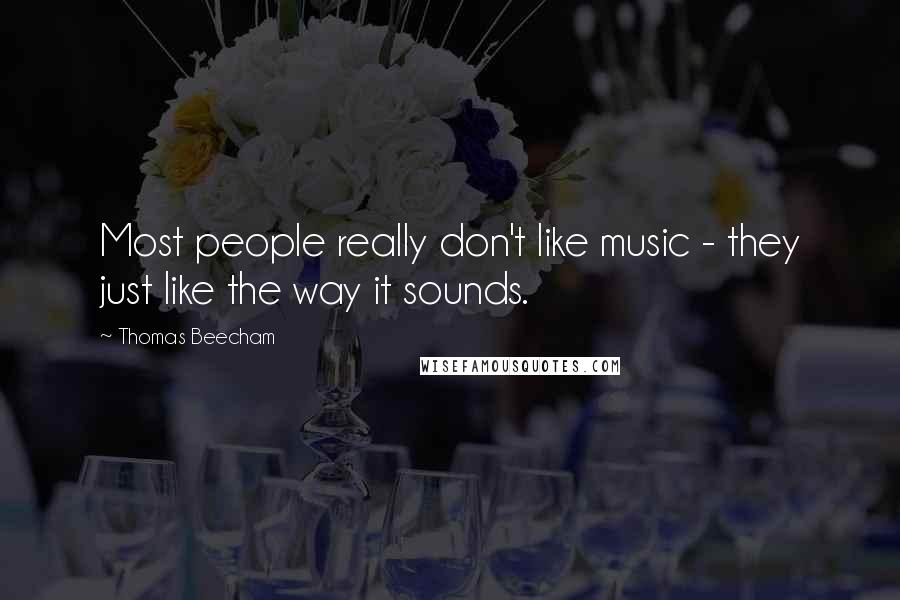 Thomas Beecham Quotes: Most people really don't like music - they just like the way it sounds.