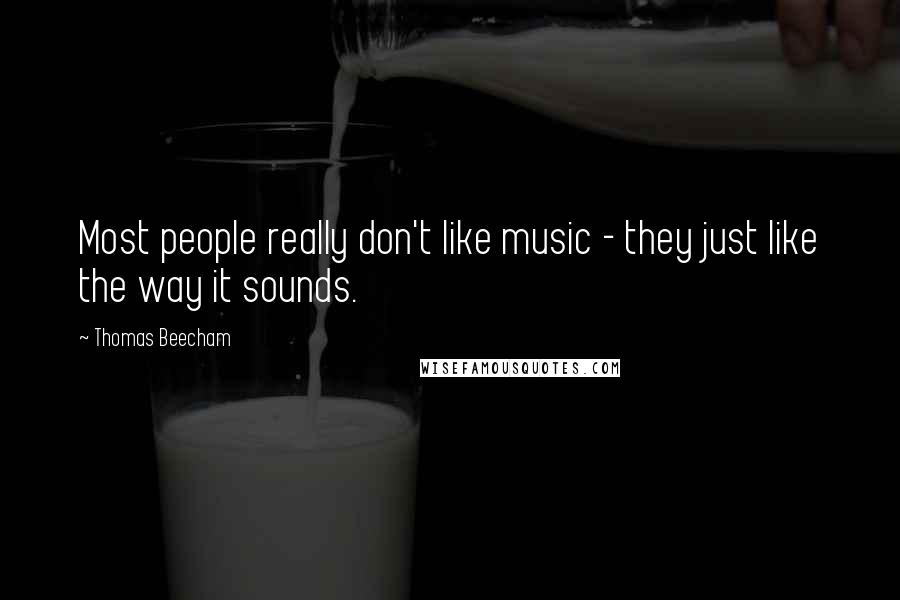 Thomas Beecham Quotes: Most people really don't like music - they just like the way it sounds.