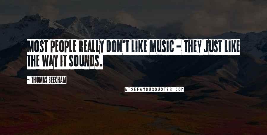 Thomas Beecham Quotes: Most people really don't like music - they just like the way it sounds.