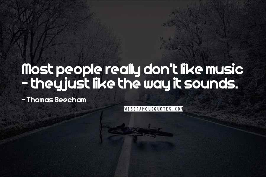 Thomas Beecham Quotes: Most people really don't like music - they just like the way it sounds.