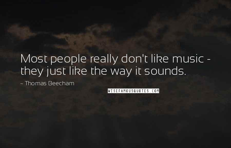 Thomas Beecham Quotes: Most people really don't like music - they just like the way it sounds.