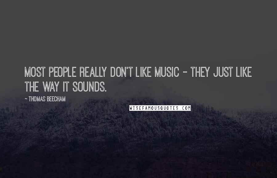 Thomas Beecham Quotes: Most people really don't like music - they just like the way it sounds.