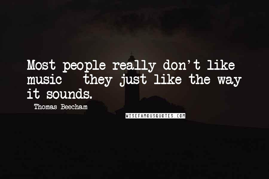 Thomas Beecham Quotes: Most people really don't like music - they just like the way it sounds.