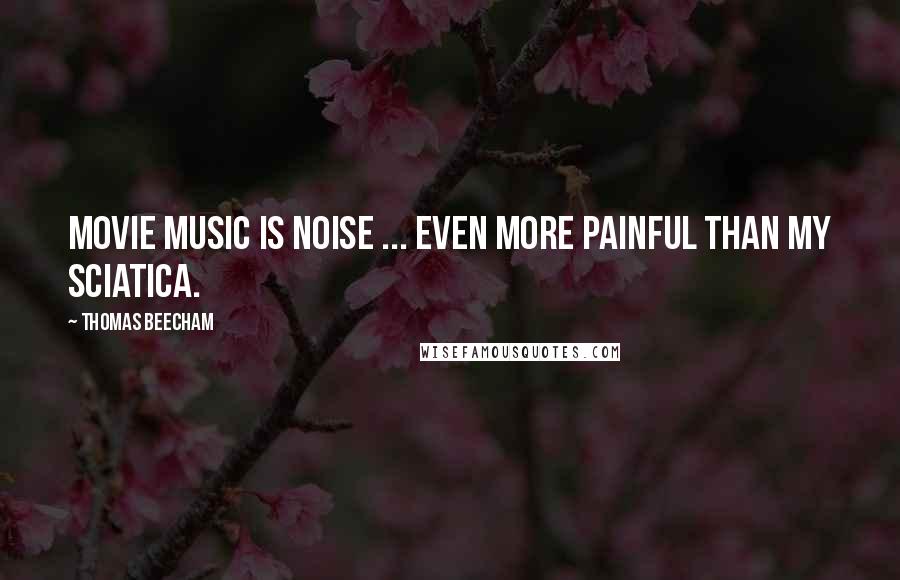 Thomas Beecham Quotes: Movie music is noise ... even more painful than my sciatica.