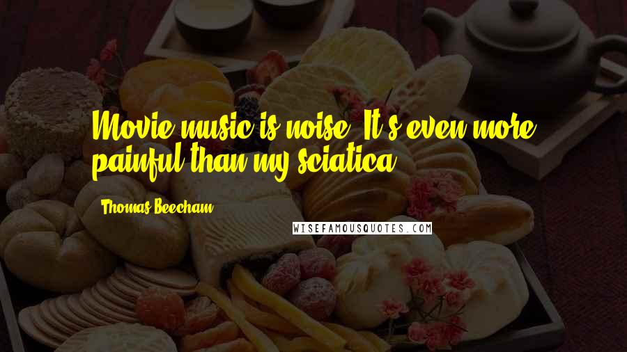 Thomas Beecham Quotes: Movie music is noise. It's even more painful than my sciatica.