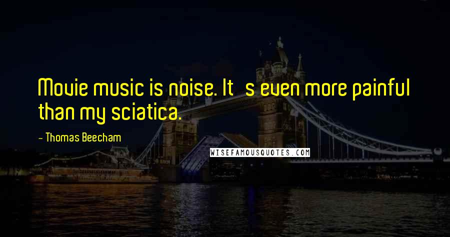 Thomas Beecham Quotes: Movie music is noise. It's even more painful than my sciatica.