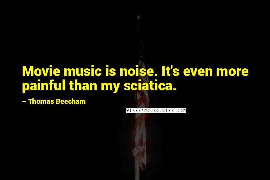 Thomas Beecham Quotes: Movie music is noise. It's even more painful than my sciatica.