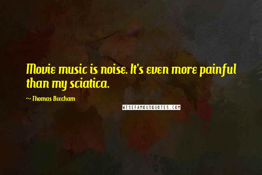 Thomas Beecham Quotes: Movie music is noise. It's even more painful than my sciatica.