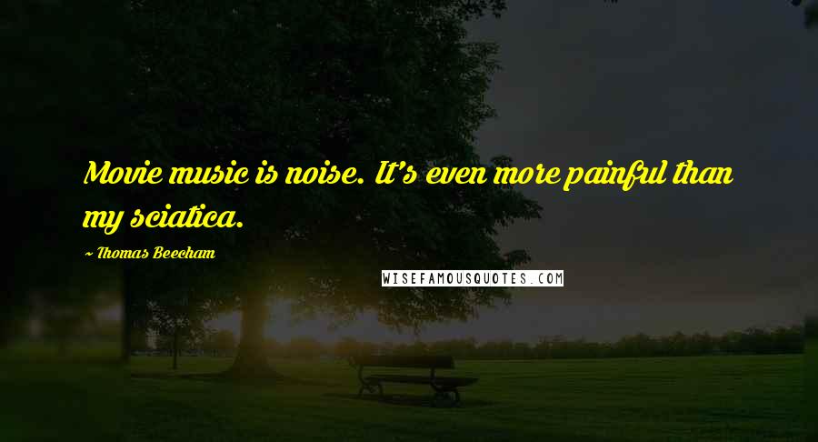 Thomas Beecham Quotes: Movie music is noise. It's even more painful than my sciatica.