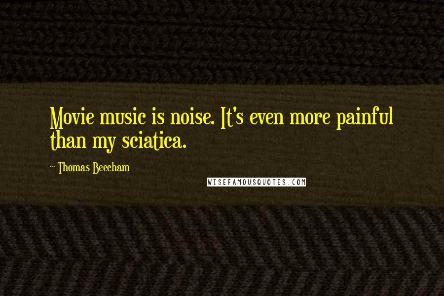 Thomas Beecham Quotes: Movie music is noise. It's even more painful than my sciatica.