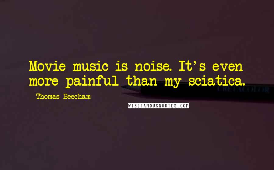 Thomas Beecham Quotes: Movie music is noise. It's even more painful than my sciatica.