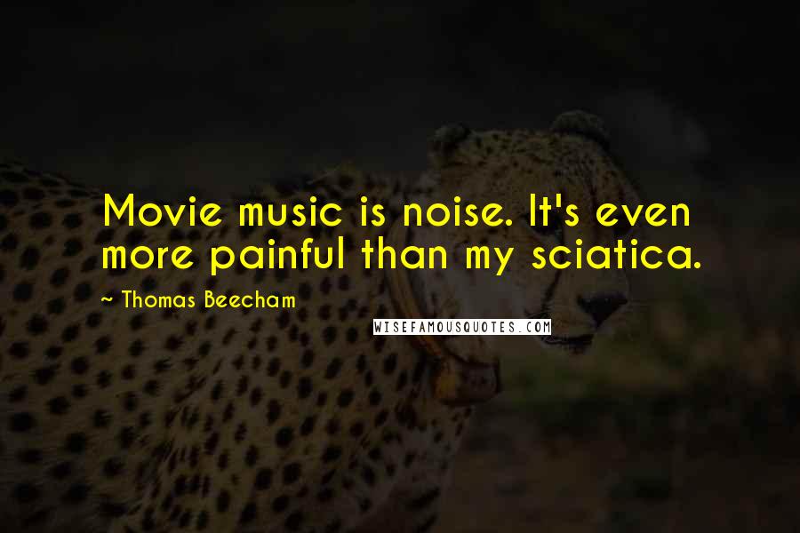 Thomas Beecham Quotes: Movie music is noise. It's even more painful than my sciatica.