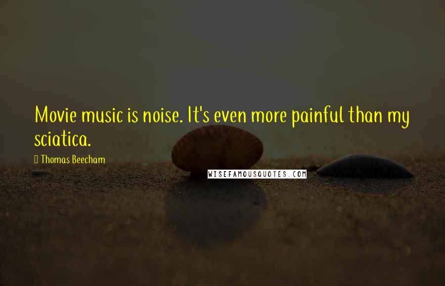 Thomas Beecham Quotes: Movie music is noise. It's even more painful than my sciatica.