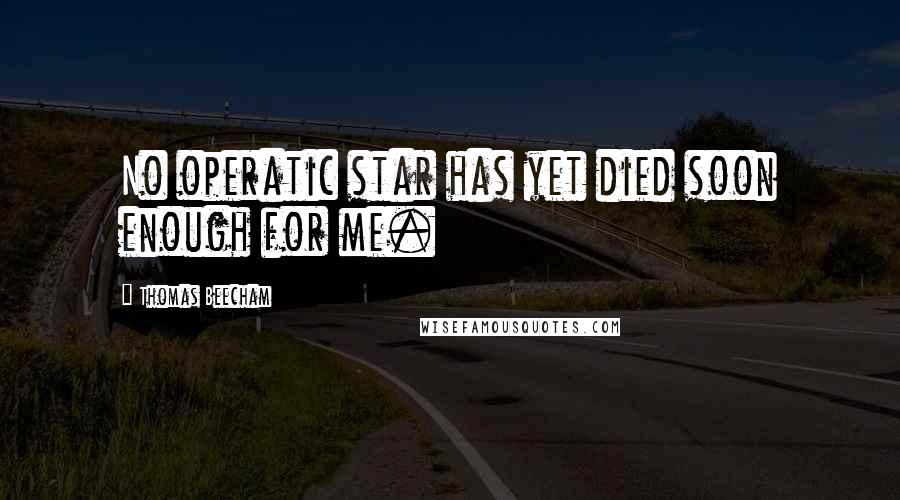 Thomas Beecham Quotes: No operatic star has yet died soon enough for me.