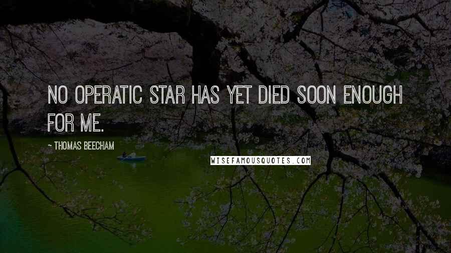 Thomas Beecham Quotes: No operatic star has yet died soon enough for me.