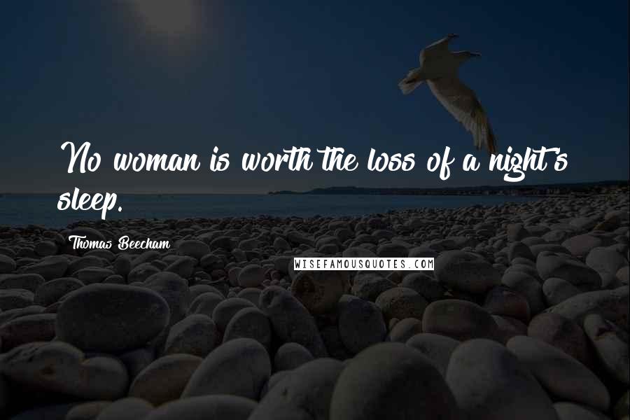 Thomas Beecham Quotes: No woman is worth the loss of a night's sleep.