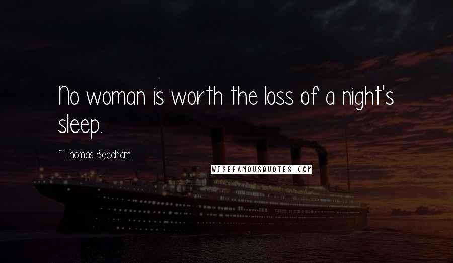 Thomas Beecham Quotes: No woman is worth the loss of a night's sleep.