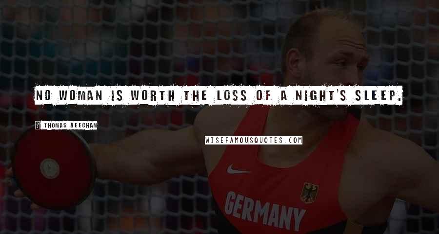 Thomas Beecham Quotes: No woman is worth the loss of a night's sleep.