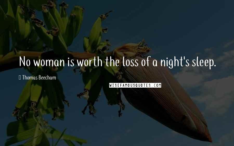 Thomas Beecham Quotes: No woman is worth the loss of a night's sleep.