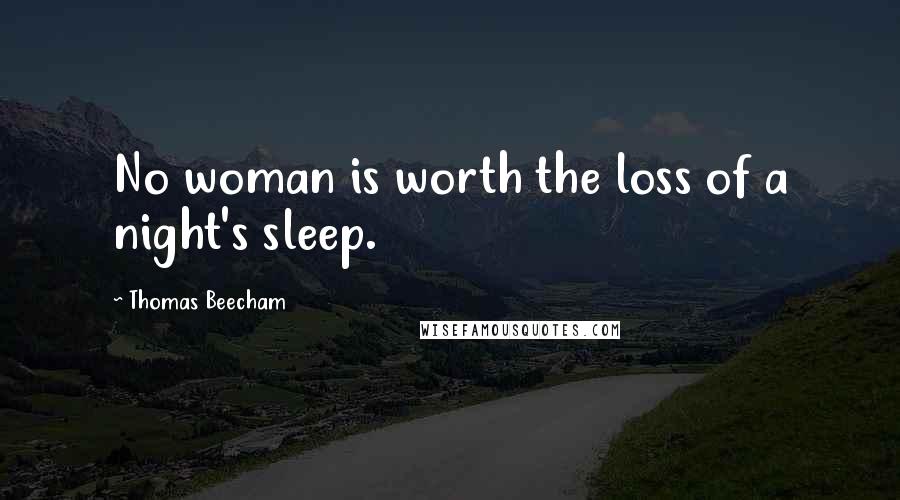 Thomas Beecham Quotes: No woman is worth the loss of a night's sleep.