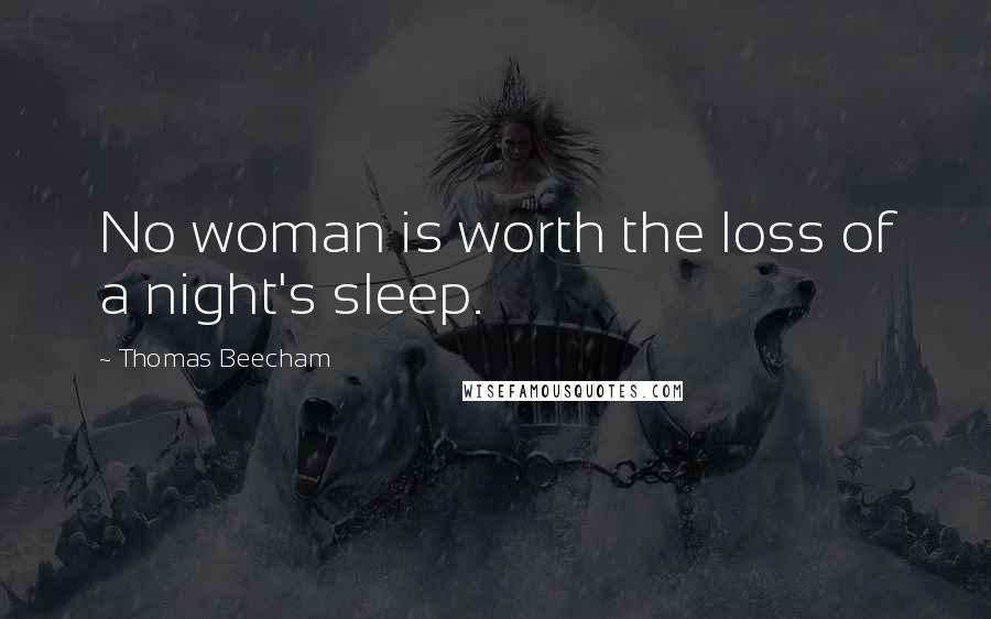 Thomas Beecham Quotes: No woman is worth the loss of a night's sleep.