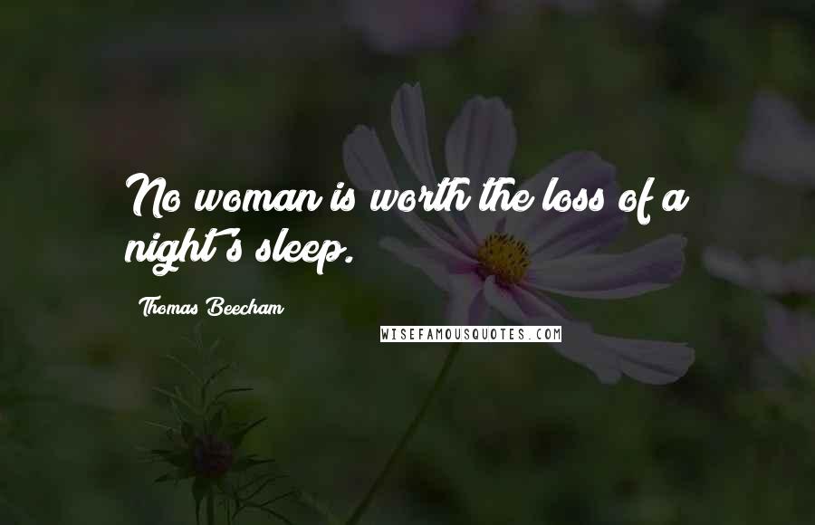 Thomas Beecham Quotes: No woman is worth the loss of a night's sleep.