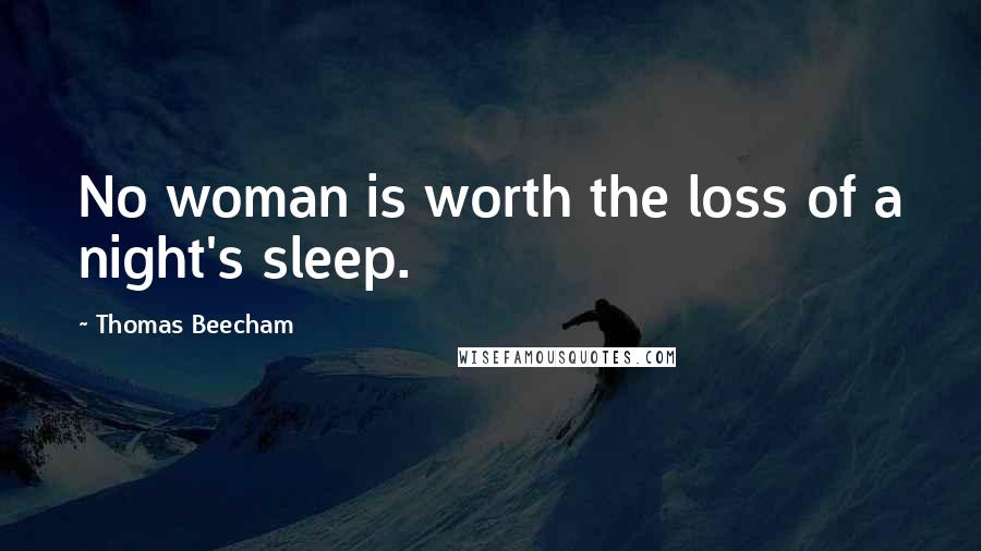 Thomas Beecham Quotes: No woman is worth the loss of a night's sleep.