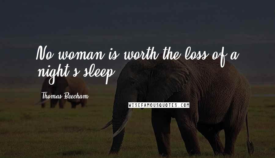 Thomas Beecham Quotes: No woman is worth the loss of a night's sleep.