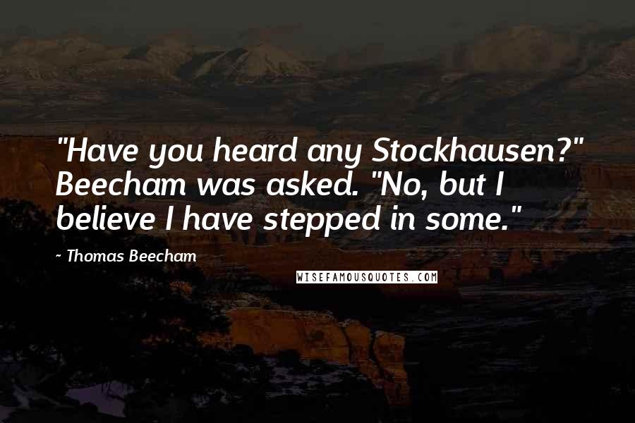 Thomas Beecham Quotes: "Have you heard any Stockhausen?" Beecham was asked. "No, but I believe I have stepped in some."