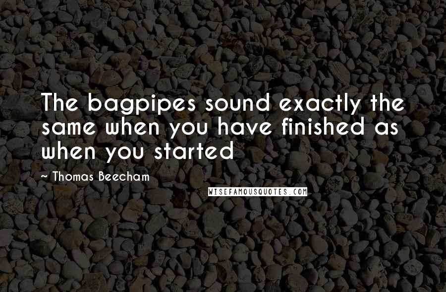 Thomas Beecham Quotes: The bagpipes sound exactly the same when you have finished as when you started