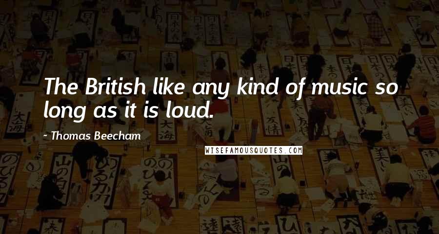 Thomas Beecham Quotes: The British like any kind of music so long as it is loud.