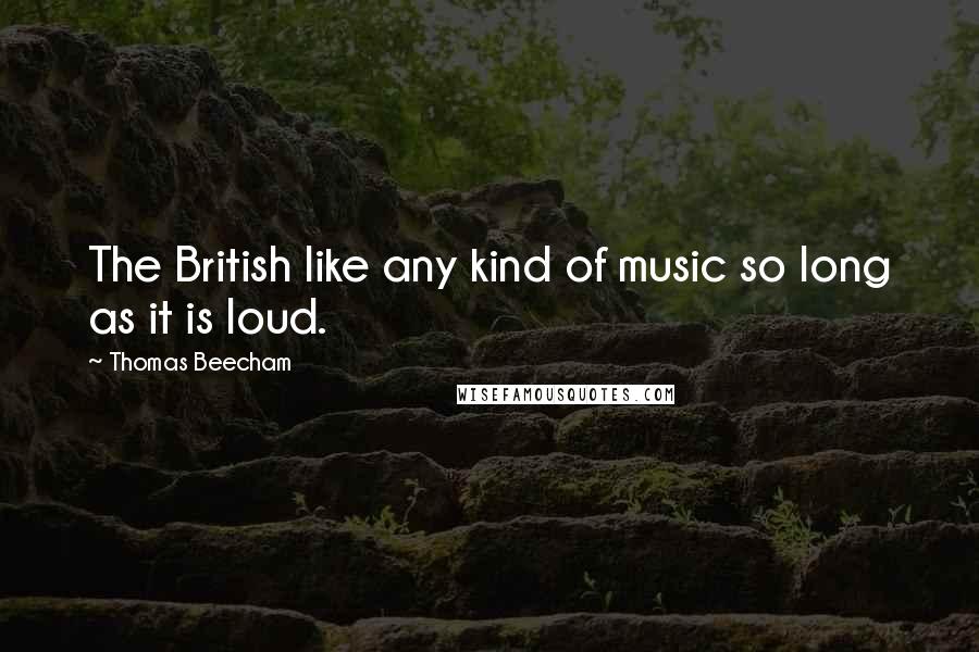 Thomas Beecham Quotes: The British like any kind of music so long as it is loud.