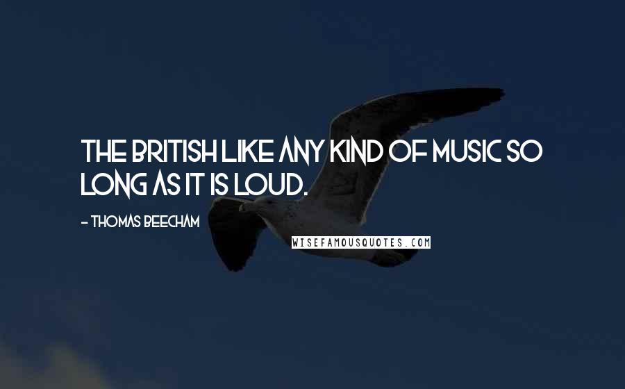 Thomas Beecham Quotes: The British like any kind of music so long as it is loud.