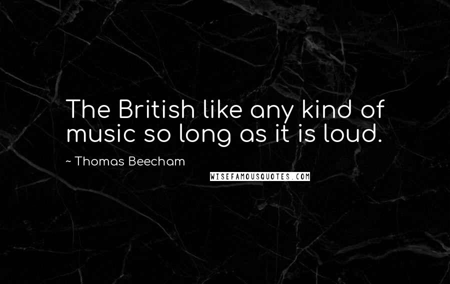 Thomas Beecham Quotes: The British like any kind of music so long as it is loud.