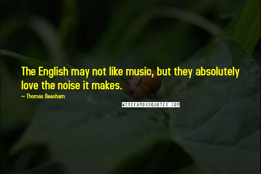 Thomas Beecham Quotes: The English may not like music, but they absolutely love the noise it makes.