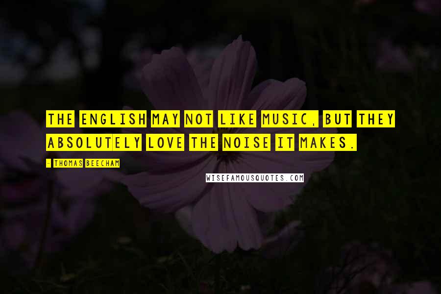 Thomas Beecham Quotes: The English may not like music, but they absolutely love the noise it makes.