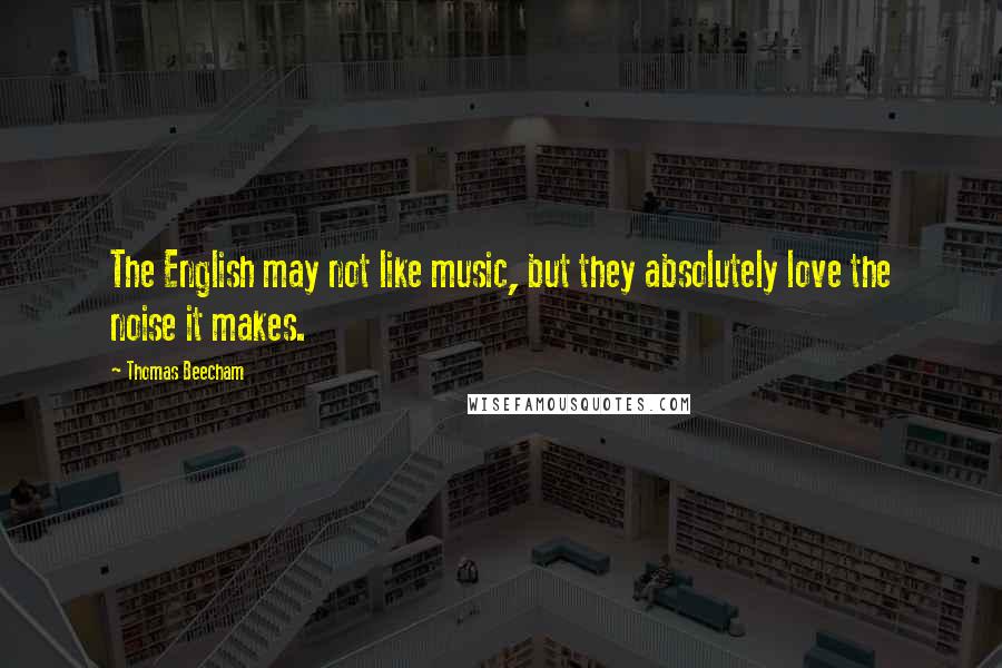Thomas Beecham Quotes: The English may not like music, but they absolutely love the noise it makes.