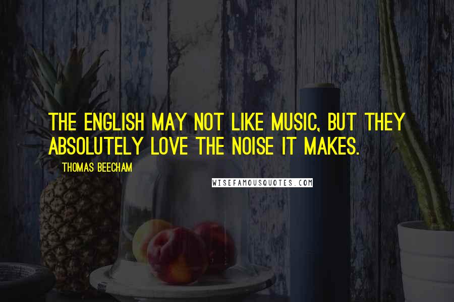 Thomas Beecham Quotes: The English may not like music, but they absolutely love the noise it makes.