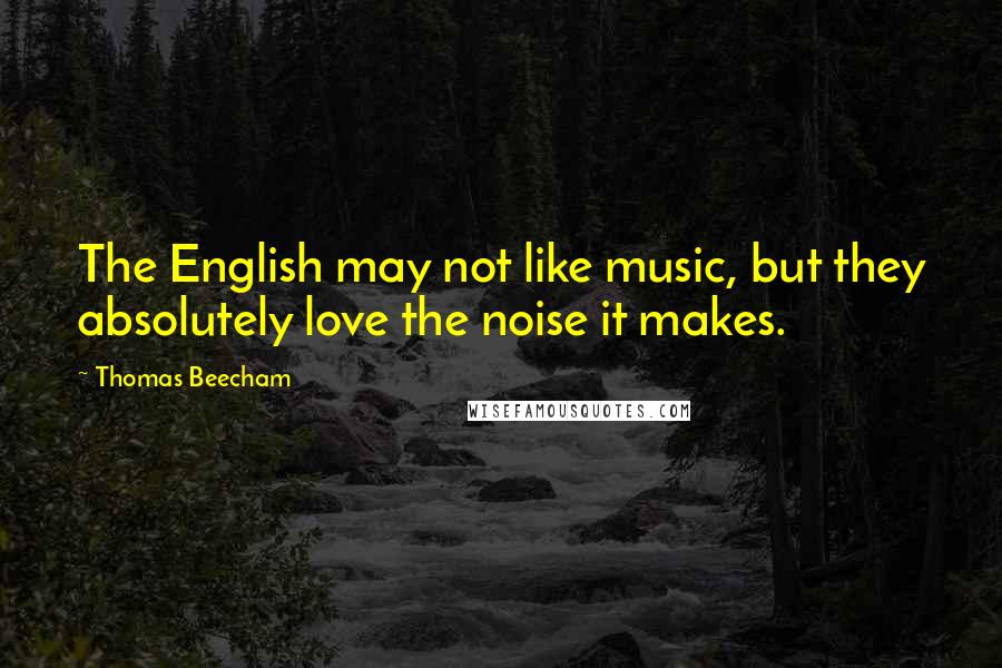 Thomas Beecham Quotes: The English may not like music, but they absolutely love the noise it makes.