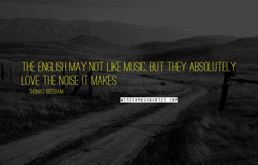 Thomas Beecham Quotes: The English may not like music, but they absolutely love the noise it makes.