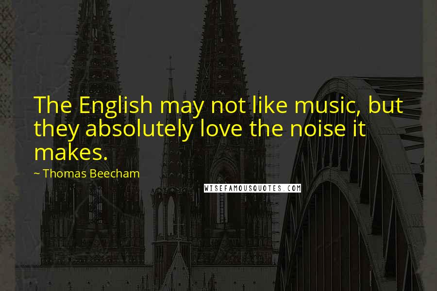 Thomas Beecham Quotes: The English may not like music, but they absolutely love the noise it makes.
