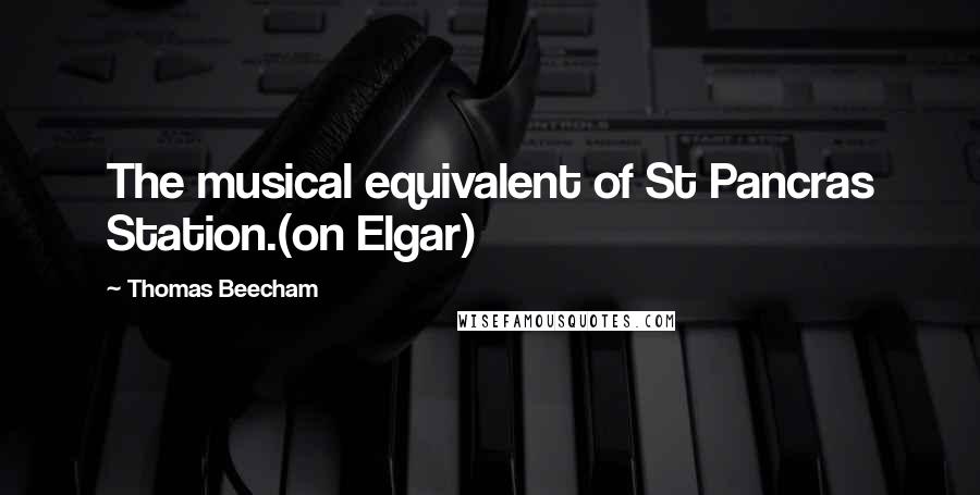 Thomas Beecham Quotes: The musical equivalent of St Pancras Station.(on Elgar)