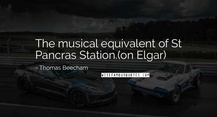 Thomas Beecham Quotes: The musical equivalent of St Pancras Station.(on Elgar)